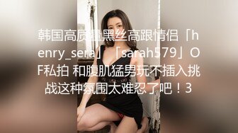 韩国高质量黑丝高跟情侣「henry_sera」「sarah579」OF私拍 和腹肌猛男玩不插入挑战这种氛围太难忍了吧！3