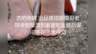 杏吧传媒 出品猥琐眼镜哥老同学相聚请到家里吃饭醉后误闯班花“水帘洞