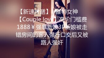 【新速片遞】   推特女神❤️【Couple love】高价门槛费1888￥强暴新娘3P新娘被走错房间的客人强行口交后又被路人强奸