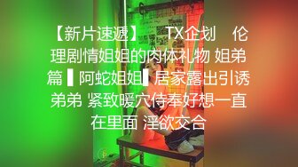 【新片速遞】  ✿TX企划✿ 伦理剧情姐姐的肉体礼物 姐弟篇 ▌阿蛇姐姐▌居家露出引诱弟弟 紧致暖穴侍奉好想一直在里面 淫欲交合