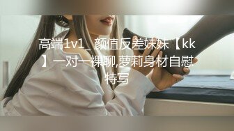 高端1v1_ 颜值反差妹妹【kk】一对一裸聊,萝莉身材自慰特写