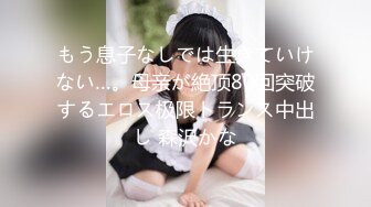 もう息子なしでは生きていけない…。母亲が絶顶80回突破するエロス极限トランス中出し 森沢かな