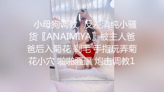 ✿小母狗调教✿反差清纯小骚货〖ANAIMIYA〗被主人爸爸后入菊花 剃毛 手指玩弄菊花小穴 啪啪骚逼 炮击调教1