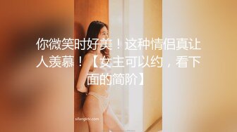 你微笑时好美！这种情侣真让人羡慕！【女主可以约，看下面的简阶】