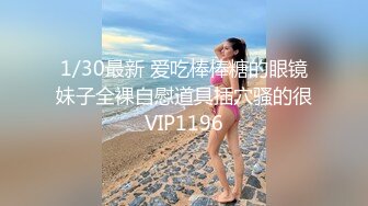 1/30最新 爱吃棒棒糖的眼镜妹子全裸自慰道具插穴骚的很VIP1196