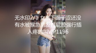 无水印2/1 女友下面干涩还没有水被猴急男友打屁股强行插入疼的叫VIP1196