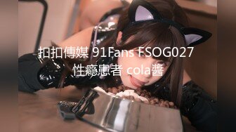 扣扣傳媒 91Fans FSOG027 性瘾患者 cola醬