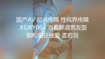 国产AV 起点传媒 性视界传媒 XSJKY064 当着醉酒男友面前和前任做爱 孟若羽