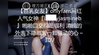  【巨乳女友】onlyfans网红人气女神『lovelyjasmineb』啪啪口交视图福利 清纯的外表下隐藏著一颗骚动的心～30V