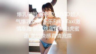  爆乳御姐 最新流出JVID超人气爆乳女神 乐乐Fake Taxi激情车震 玩具跳蛋控制白虎蜜道 美妙快感真情流露