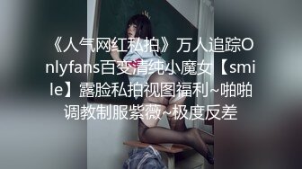 《人气网红私拍》万人追踪Onlyfans百变清纯小魔女【smile】露脸私拍视图福利~啪啪调教制服紫薇~极度反差