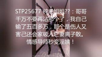 STP25677 梓涵姐姐??：哥哥千万不要再沾那个了，我自己输了五百多万，那个是伤人又害己还会家破人亡妻离子散。情感导师秒变淫姨！