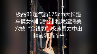 极品91超气质175cm大长腿车模女神▌淑怡 ▌稚嫩湿滑美穴被“金钱豹”极速暴力中出 精液狂涌而出