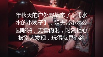 年秋天的户外野战来了，【水水的小姨子】，姐夫带小姨公园啪啪，无套内射，时刻担心被别人发现，玩得就是心跳