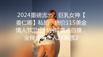 2024重磅流出，巨乳女神【姜仁卿】私拍，售价115美金情人节限定特别篇露点自摸，全程香艳诱人2K画质2