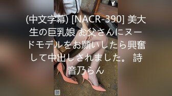 (中文字幕) [NACR-390] 美大生の巨乳娘 お父さんにヌードモデルをお願いしたら興奮して中出しされました。 詩音乃らん