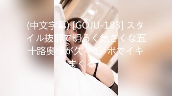 (中文字幕) [GOJU-183] スタイル抜群で明るく気さくな五十路奥様が久々チ○ポでイキまくる！